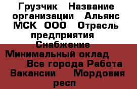 Грузчик › Название организации ­ Альянс-МСК, ООО › Отрасль предприятия ­ Снабжение › Минимальный оклад ­ 27 000 - Все города Работа » Вакансии   . Мордовия респ.